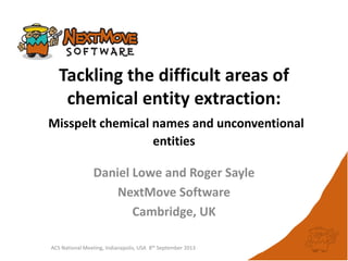 ACS National Meeting, Indianapolis, USA 8th September 2013
Tackling the difficult areas of
chemical entity extraction:
Misspelt chemical names and unconventional
entities
Daniel Lowe and Roger Sayle
NextMove Software
Cambridge, UK
 