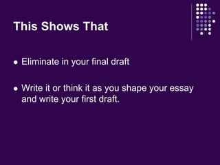 This Shows That 
 Eliminate in your final draft 
 Write it or think it as you shape your essay 
and write your first draft. 
 