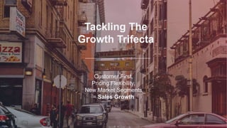 Tackling The
Growth Trifecta
Customer First,
Pricing Flexibility,
New Market Segments
= Sales Growth
 