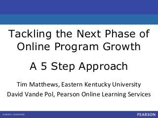 Click to edit Master subtitle styleClick to edit Master subtitle style
Tackling the Next Phase of
Online Program Growth
A 5 Step Approach
Tim Matthews, Eastern Kentucky University
David Vande Pol, Pearson Online Learning Services
 
