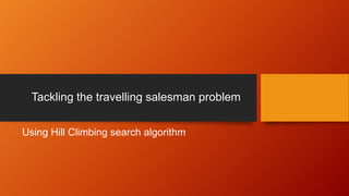 Tackling the travelling salesman problem
Using Hill Climbing search algorithm
 