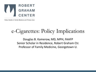 e-Cigarettes: Policy Implications
Douglas B. Kamerow, MD, MPH, FAAFP
Senior Scholar in Residence, Robert Graham Ctr.
Professor of Family Medicine, Georgetown U.
 