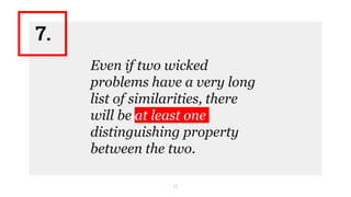 12
Even if two wicked
problems have a very long
list of similarities, there
will be at least one
distinguishing property
between the two.
7.
 