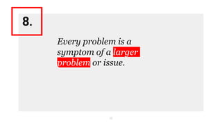 13
Every problem is a
symptom of a larger
problem or issue.
8.
 