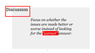 Discussion
29
Focus on whether the
issues are made better or
worse instead of looking
for the "correct" answer.
 