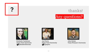 thanks!
Any questions?
33
?
Kimberly Vardeman
Texas Tech University
@kimberlibrarian
Joy Perrin
Texas Tech University
@jmpttu
John Ricker
Texas Woman’s University
 