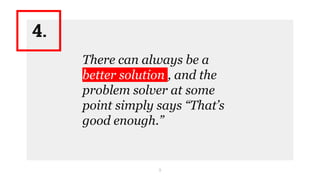 9
There can always be a
better solution , and the
problem solver at some
point simply says “That’s
good enough.”
4.
 