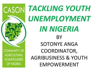 TACKLING YOUTH
UNEMPLOYMENT
  IN NIGERIA
         BY
   SOTONYE ANGA
   COORDINATOR,
AGRIBUSINESS & YOUTH
   EMPOWERMENT
 