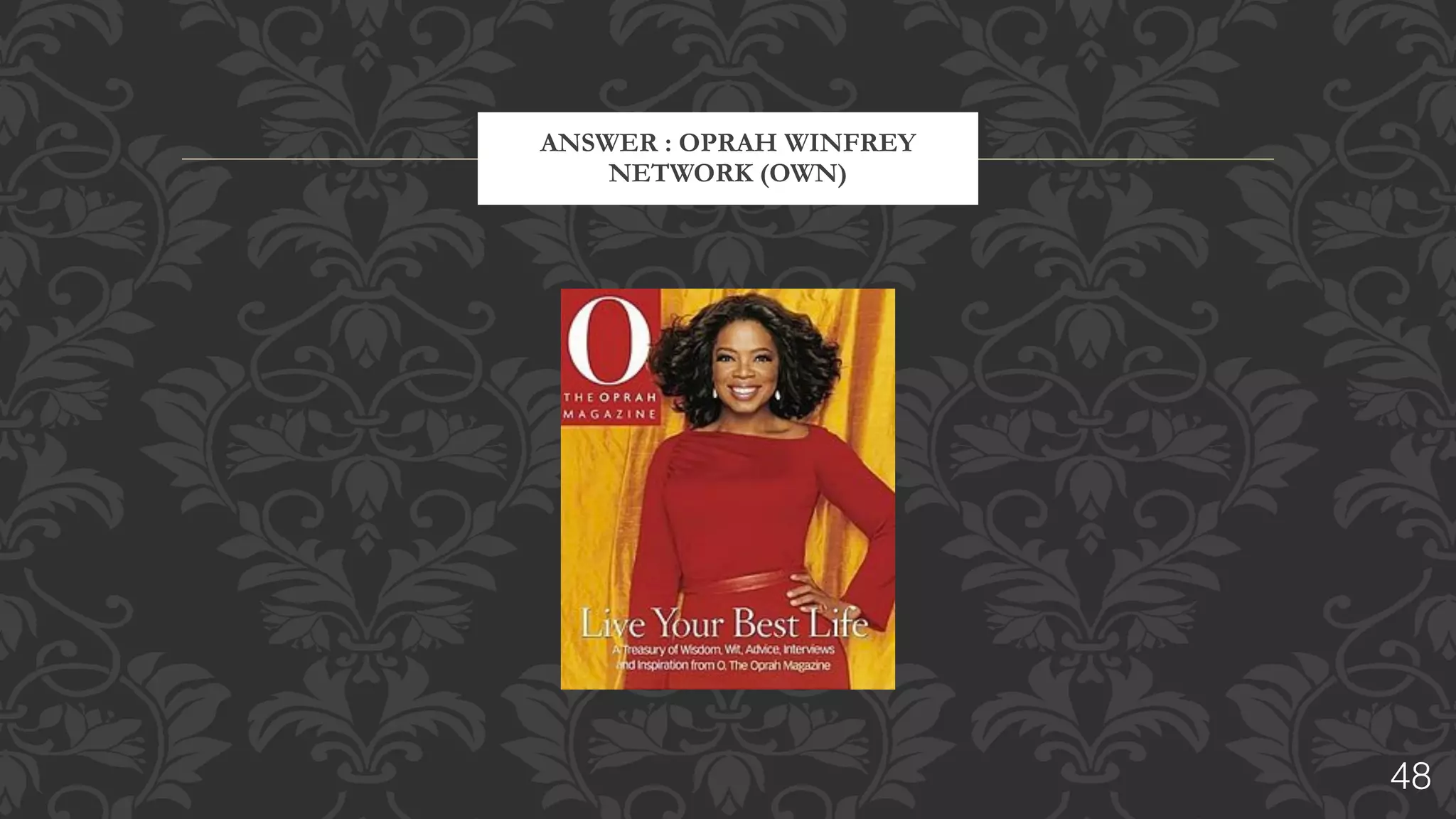OWNer ?
“OWN”	
  is	
  an	
  American	
  television	
  channel	
  produced	
  in	
  a	
  
joint	
  venture	
  with	
  equal	
  shares	
  by	
  “Harpo	
  Productions”	
  
and	
  “Discovery	
  Communications”.	
  It	
  debuted	
  on	
  January	
  
1,	
  2011,	
  in	
  approximately	
  80	
  million	
  homes,	
  replacing	
  
the	
  former	
  Discovery	
  Health	
  Channel	
  (DHC).	
  
Discovery	
  Communications	
  is	
  a	
  fully	
  public	
  company	
  
traded	
  no	
  NASDAQ	
  as	
  DISCA	
  
Who	
  is	
  the	
  owner	
  of	
  Harpo	
  Productions?
48
 