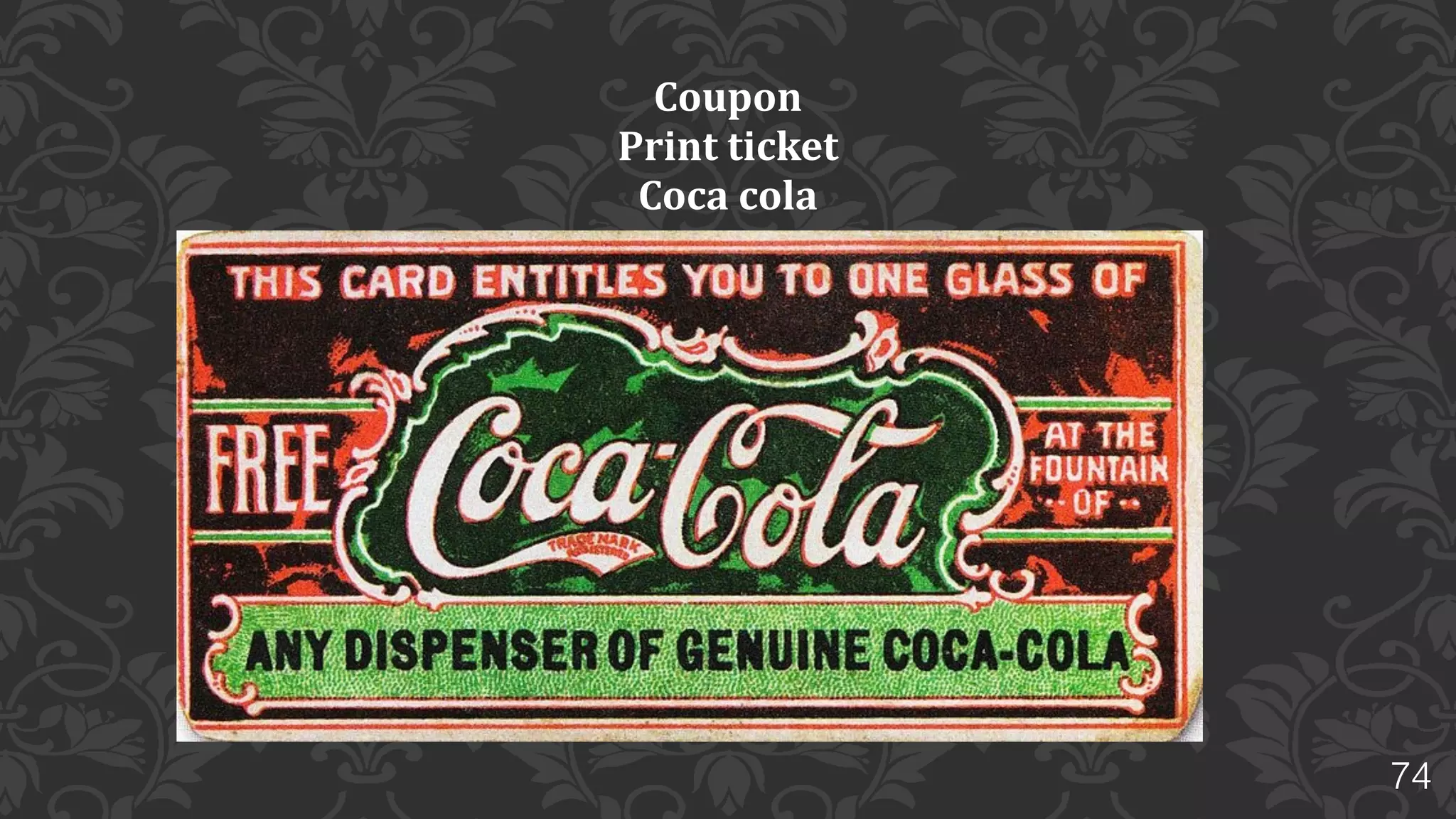 74
Asa	
  Candler	
  brought	
  the	
  company	
  and	
  the	
  formula	
  of	
  syrup	
  from	
  its	
  inventor	
  
and	
  several	
  other	
  shareholders	
  for	
  $550	
  in	
  1888	
  
Asa	
  Candler’s	
  new	
  marketing	
  strategy	
  transformed	
  this	
  company	
  from	
  an	
  
insignificant	
  tonic	
  into	
  a	
  market-­dominant	
  drink.	
  His	
  hand	
  written	
  papers	
  
offered	
  consumers	
  a	
  free	
  glass	
  of	
  drink.	
  These	
  were	
  mailed	
  to	
  potential	
  
customers	
  and	
  placed	
  in	
  magazines.	
  
By	
  1895,this	
  drink	
  was	
  being	
  served	
  in	
  every	
  American	
  state.	
  
Q	
  -­	
  Which	
  company,	
  What	
  was	
  Candler’s	
  new	
  marketing	
  strategy	
  and	
  what	
  is	
  
its	
  name	
  when	
  launched	
  ?
 