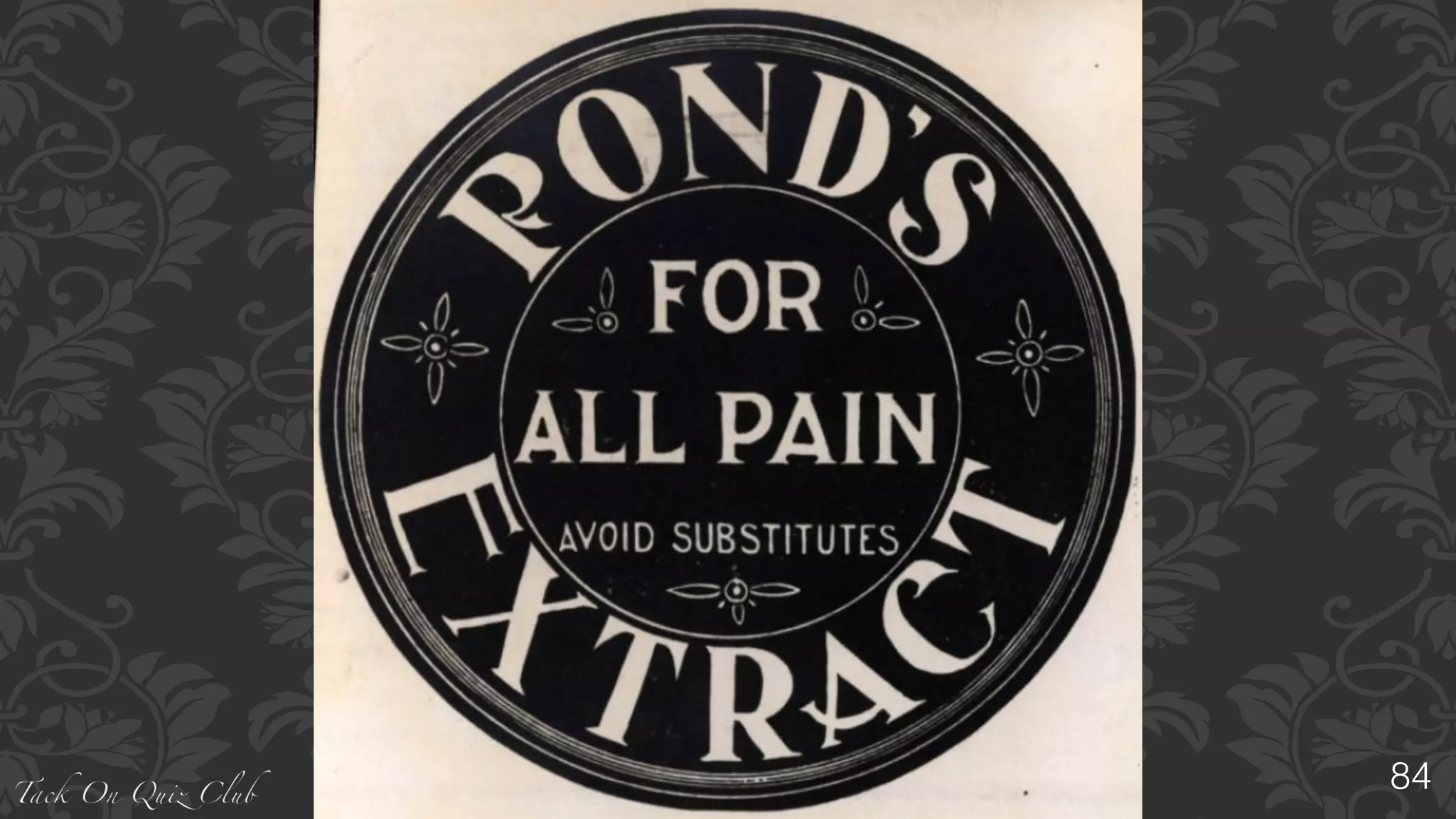 “X”	
  was	
  invented	
  in	
  the	
  USA	
  during	
  1846	
  as	
  a	
  patent	
  medicine	
  by	
  
pharmacist	
  Theron	
  T.	
  “X”	
  
	
  He	
  extracted	
  a	
  healing	
  tea	
  from	
  Witch	
  Hazel	
  [Hamamelis	
  spp]	
  which	
  he	
  
discovered	
  could	
  heal	
  small	
  cuts	
  and	
  other	
  ailments.	
  The	
  product	
  was	
  
named	
  Golden	
  Treasure.	
  After	
  Theron	
  died,	
  it	
  would	
  be	
  known	
  as	
  X's	
  
Extract.”	
  
In	
  1846,	
  the	
  T.T.	
  “X”	
  Company	
  was	
  formed	
  with	
  X	
  and	
  other	
  investors.	
  
Soon	
  after,	
  he	
  sold	
  his	
  portion	
  of	
  the	
  company	
  because	
  of	
  failing	
  health.	
  He	
  
died	
  in	
  1852.	
  In	
  1914,	
  the	
  company	
  was	
  incorporated	
  under	
  the	
  name	
  X's	
  
Extract	
  Company.
X	
  ?
84
 