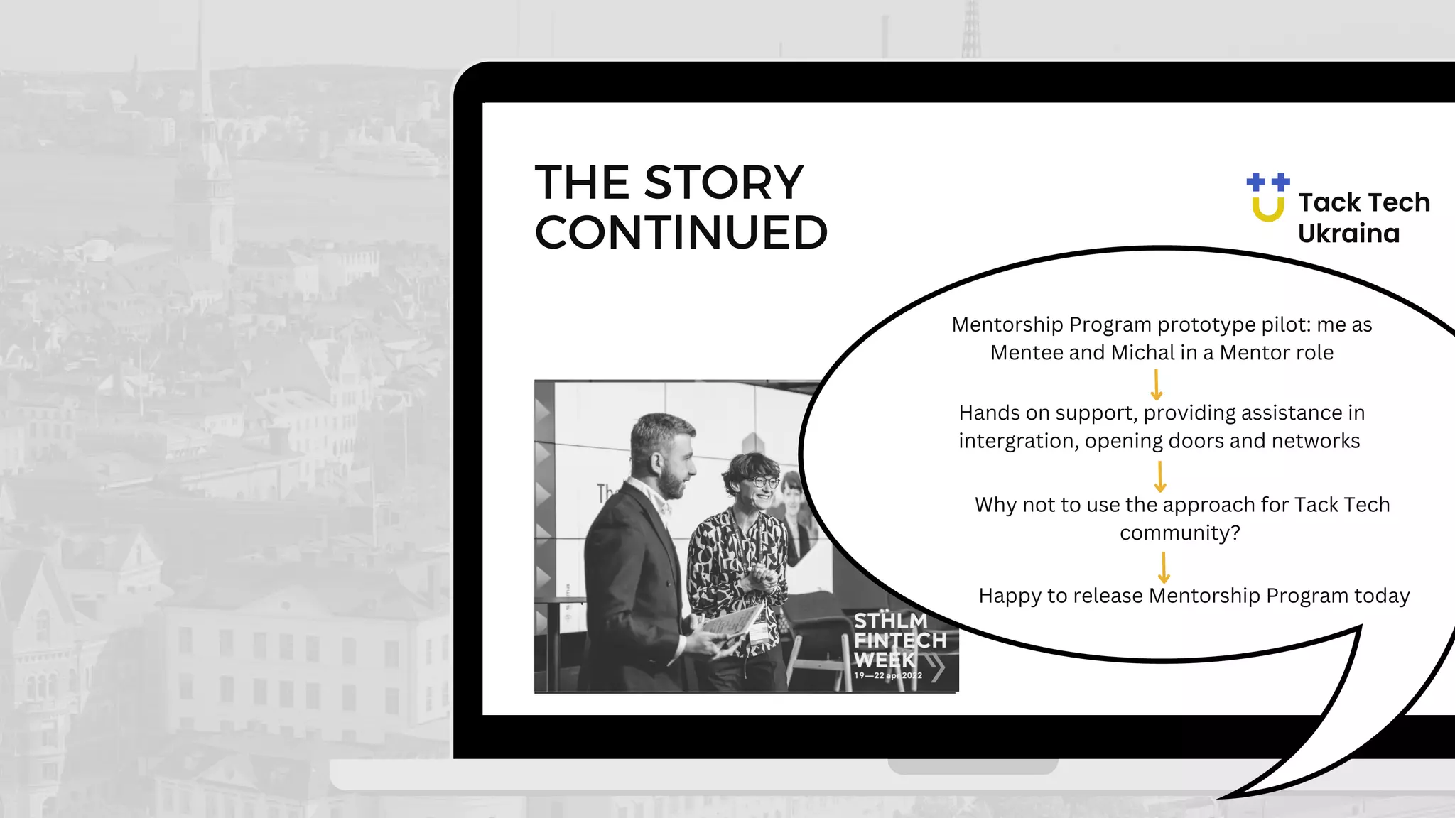 THE STORY
CONTINUED
Mentorship Program prototype pilot: me as
Mentee and Michal in a Mentor role
Hands on support, providing assistance in
intergration, opening doors and networks
Why not to use the approach for Tack Tech
community?
Happy to release Mentorship Program today
 