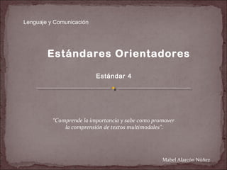 Lenguaje y Comunicación




        Estándares Orientadores

                          Estándar 4




          “Comprende la importancia y sabe como promover
              la comprensión de textos multimodales”.




                                                   Mabel Alarcón Núñez
 