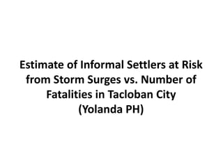 Estimate of Informal Settlers at Risk
from Storm Surges vs. Number of
Fatalities in Tacloban City
(Yolanda PH)

 