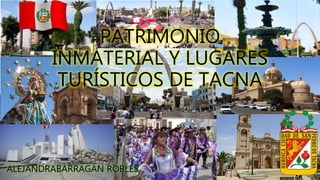 PATRIMONIO
INMATERIAL Y LUGARES
TURÍSTICOS DE TACNA
ALEJANDRABARRAGÁN ROBLES
 