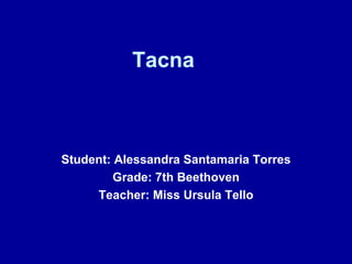 Tacna Student: Alessandra Santamaria Torres Grade: 7th Beethoven Teacher: Miss Ursula Tello 