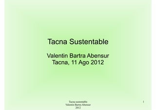 Tacna Sustentable
Valentin Bartra Abensur
 Tacna, 11 Ago 2012




         Tacna sustentable      1
      Valentin Bartra Abensur
               2012
 