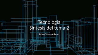 Tecnología
Síntesis del tema 2
Pablo Silvestre Pérez
 
