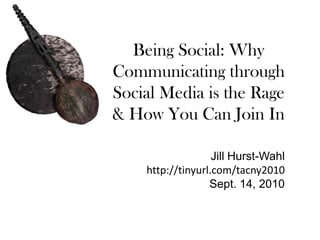 Being Social: Why Communicating through Social Media is the Rage & How You Can Join In Jill Hurst-Wahl http://tinyurl.com/tacny2010 Sept. 14, 2010 