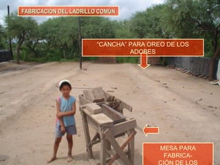 FABRICACIÓN DEL LADRILLO COMÚNFABRICACIÓN DEL LADRILLO COMÚN
MESA PARA
FABRICA-
CIÓN DE LOS
“CANCHA” PARA OREO DE LOS
ADOBES
 