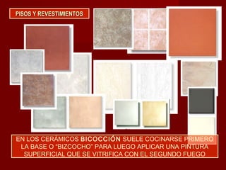 PISOS Y REVESTIMIENTOSPISOS Y REVESTIMIENTOS
EN LOS CERÁMICOS BICOCCIÓN SUELE COCINARSE PRIMERO
LA BASE O “BIZCOCHO” PARA LUEGO APLICAR UNA PINTURA
SUPERFICIAL QUE SE VITRIFICA CON EL SEGUNDO FUEGO
 