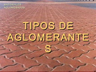 TIPOS DETIPOS DE
AGLOMERANTEAGLOMERANTE
SS
MATERIALESMATERIALES
AGLOMERADOSAGLOMERADOS
 