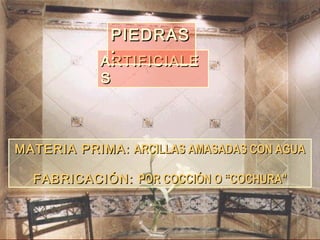 MATERIA PRIMAMATERIA PRIMA:: ARCILLAS AMASADAS CON AGUAARCILLAS AMASADAS CON AGUA
FABRICACIÓN:FABRICACIÓN: POR COCCIÓN O “COCHURA"POR COCCIÓN O “COCHURA"
ARTIFICIALEARTIFICIALE
SS
PIEDRASPIEDRAS
::
 