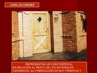 LADRILLOS COMUNESLADRILLOS COMUNES
REPRESENTAN UN CASO ESPECIAL:
EN RELACIÓN AL RESTO DE LOS MATERIALES
CERÁMICOS, SU FABRICACIÓN ES MUY PRIMITIVA Y
 