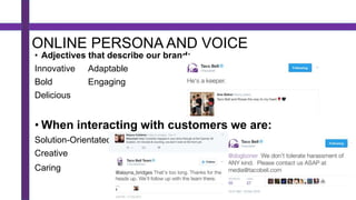 ONLINE PERSONA AND VOICE
• Adjectives that describe our brand:
Innovative Adaptable
Bold Engaging
Delicious
• When interacting with customers we are:
Solution-Orientated
Creative
Caring
 