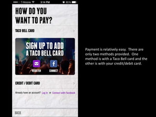 Payment is relatively easy. There are
only two methods provided. One
method is with a Taco Bell card and the
other is with your credit/debit card.
 
