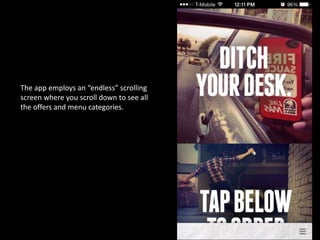 The app employs an “endless” scrolling
screen where you scroll down to see all
the offers and menu categories.
 