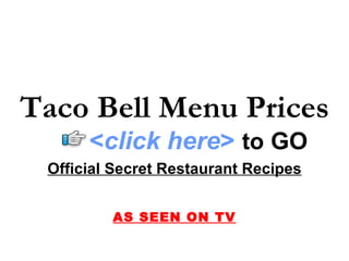 Taco Bell Menu Prices
      <click here> to GO
 Official Secret Restaurant Recipes


         AS SEEN ON TV
 