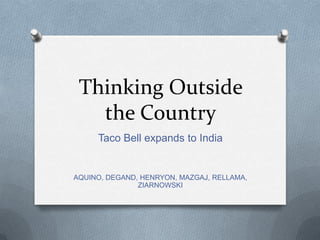 Thinking Outside
   the Country
     Taco Bell expands to India


AQUINO, DEGAND, HENRYON, MAZGAJ, RELLAMA,
               ZIARNOWSKI
 