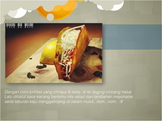 Dengan corn tortillas yang chrispy & tasty, di isi daging cincang halus!
Lalu dibalut saos kacang bertemu mix salad dan tambahan mayonaise !
serta taburan keju menggelinjang di dalam mulut.. nom...nom.. :9!
 