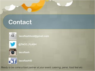 Contact
tacoflashfood@gmail.com
@TACO_FLASH
tacoflash
tacoflashID
Ready to be come a food partner at your event: catering, pensi, food fest etc.!
 