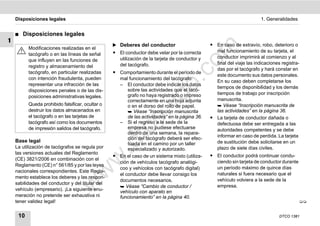 Disposiciones legales                                                                                               1. Generalidades


    ࡯   Disposiciones legales
1
                                                  ̈ Deberes del conductor                      ț En caso de extravío, robo, deterioro o




                                                                                    m
          Modificaciones realizadas en el
                                                  ț El conductor debe velar por la correcta      mal funcionamiento de su tarjeta, el
          tacógrafo o en las líneas de señal
                                                    utilización de la tarjeta de conductor y     conductor imprimirá al comienzo y al
          que influyen en las funciones de




                                                                                  co
                                                    del tacógrafo.                               final del viaje las indicaciones registra-
          registro y almacenamiento del
                                                                                                 das por el tacógrafo y hará constar en
          tacógrafo, en particular realizadas     ț Comportamiento durante el período de
                                                                                                 este documento sus datos personales.
          con intención fraudulenta, pueden         mal funcionamiento del tacógrafo:




                                                                          .
                                                                                                 En su caso deben completarse los
          representar una infracción de las         – El conductor debe indicar los datos




                                                                       do
                                                                                                 tiempos de disponibilidad y los demás
          disposiciones penales o de las dis-           sobre las actividades que el tacó-
                                                        grafo no haya registrado o impreso       tiempos de trabajo por inscripción
          posiciones administrativas legales.
                                                        correctamente en una hoja adjunta        manuscrita.
          Queda prohibido falsificar, ocultar o




                                                                .v
                                                        o en el dorso del rollo de papel.         Véase “Inscripción manuscrita de
          destruir los datos almacenados en              Véase “Inscripción manuscrita          las actividades” en la página 36.
          el tacógrafo o en las tarjetas de             de las actividades” en la página 36.   ț La tarjeta de conductor dañada o




                                                        o
          tacógrafo así como los documentos         – Si el regreso a la sede de la              defectuosa debe ser entregada a las
          de impresión salidos del tacógrafo.           empresa no pudiese efectuarse


                                                     tc
                                                                                                 autoridades competentes y se debe
                                                        dentro de una semana, la repara-
                                                        ción del tacógrafo deberá ser efec-      informar en caso de perdida. La tarjeta
    Base legal                                                                                   de sustitución debe solicitarse en un
                                                  .d
                                                        tuada en el camino por un taller
    La utilización de tacógrafos se regula por          especializado y autorizado.              plazo de siete días civiles.
    las versiones actuales del Reglamento
                                                  ț En el caso de un sistema mixto (utiliza-   ț El conductor podrá continuar condu-
                                         w
    (CE) 3821/2006 en combinación con el
                                                    ción de vehículos tacógrafo analógi-         ciendo sin tarjeta de conductor durante
    Reglamento (CE) n° 561/85 y por las leyes
                                                    coo y vehícolos con tacógrafo digital)       un período máximo de quince días
                                   w

    nacionales correspondientes. Este Regla-
                                                    el conductor debe llevar consigo los         naturales si fuera necesario que el
    mento establece los deberes y las respon-
                                                    documentos necesarios.                       vehículo volviera a la sede de la
                            w


    sabilidades del conductor y del titular del
                                                     Véase “Cambio de conductor /               empresa.
    vehículo (empresario). ¡La siguiente enu-       vehículo con aparato en
    meración no pretende ser exhaustiva ni          funcionamiento” en la página 40.
    tener validez legal!                                                                                                                   


     10                                                                                                                          DTCO 1381
 