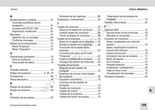 Anexo                                                                                                                                                   Índice alfabético


M                                                             Símbolos de las regiónes .................88               Tratamiento de las tarjetas de
Mantenimiento y cuidado .................... 81             Subtensión / sobretensión ...................20              tacógrafo .......................................... 12




                                                                                                      m
 Controles periódicos de los                                                                                           Tensión interrumpida ........................... 20
                                                            T
 tacógrafos ........................................ 81                                                                V
                                                            Tarjeta de conductor ............................75
 Limpieza del DTCO 1381 ................ 81




                                                                                                    co
                                                              Datos en la tarjeta de conductor ......77                Variante ADR ...................................... 15
 Reparación /sustitución ................... 81
                                                              Insertar tarjeta de conductor ............28               Desviaciones de las funciones ........ 16
Mensajes ............................................. 61     Tomar la tarjeta de conductor ..........38                 Marcado en el aparato ..................... 15
 Aparición de un mensaje ................. 62




                                                                                       .
                                                            Tarjeta de la empresa ..........................75         Variantes de indicación ....................... 17
 Confirmar mensajes ........................ 63




                                                                                    do
                                                              Datos en la tarjeta de la empresa ....78                   Datos visualizados con vehículo
Modos de funcionamiento ................... 74                Extraer la tarjeta de la empresa .......26                 parado .............................................. 18
 Modo "Empresa" .............................. 21             Funciones de la tarjeta de la                              Datos visualizados durante la
 Modo "Operativo" ............................ 27             empresa ...........................................22      marcha del vehículo ......................... 18




                                                                           .v
O                                                             Funciones de menú en el modo                               Estado producción ........................... 19
Operaciones (primeras) ...................... 14              "Empresa" ........................................22       Indicación tras dar el contacto ......... 17




                                                               o
 Para el conductor ............................ 14            Insertar la tarjeta de la empresa ......23                 Modo de espera ............................... 17
 Para el jefe de tráfico ....................... 14           Introducir el número de matrícula ....24                   Out of scope .................................... 19
P
                                                            tc
                                                            Tarjetas de tacógrafo ...........................75
                                                              Bloqueo de las tarjetas de
                                                                                                                         Pantalla estándar ............................. 18
                                                                                                                         Subtensión / sobretensión ............... 20
                                                     .d
Pantalla estándar ................................ 18         tacógrafo ..........................................75     Viaje en ferry o tren ......................... 19
Peligro de explosión .................. 9, 25, 37             Derechos de acceso a las tarjetas                          Visualización de mensajes .............. 18
Pictogramas ........................................ 84
                                             w
                                                              de tacógrafo .....................................76     Visualizar empresa .............................. 60
Placa descriptiva ................................. 16        Expulsión automática .......................75
                                                              Limpieza de las tarjetas de
                                    w

R
                                                              tacógrafo ..........................................12
Riesgo de accidente ........................... 62
                                                              Tarjeta de conductor ........................75
                            w


Riesgo de lesiones .............................. 44          Tarjeta de control .............................75                                                                    A
S                                                             Tarjeta de la empresa ......................75
Símbolos de los países ....................... 87             Tarjeta del centro de ensayo ............75


© Continental Automotive GmbH                                                                                                                                           109
 