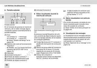 Las distintas visualizaciones                                                                                            2. Introducción


    ̈ Pantalla estándar                         (8) Actividad Conductor-2                              Si falta la tarjeta de conductor apa-
                                                                                                       recen los tiempos asociados al lec-
                     1   2   3                  ̈ Datos visualizados durante la




                                                                                     m
                                                                                                       tor de tarjetas "1" ó "2".
                                                   marcha del vehículo
2              12:50  75km/h                                                                   ̈ Datos visualizados con vehículo




                                                                                   co
                123456.7km                                1           2                         parado
               4 5       6       7 8                                                             Con el vehículo parado y la tarjeta de con-
                                                           101h21       00h15




                                                                         .
    Pantalla estándar                                                                            ductor insertada puede consultar otros
                                                           202h05




                                                                      do
                                                                                                 datos de la tarjeta de conductor.
    En el momento de ponerse en marcha el
                                                                                                  Véase “Entrar en el menú principal” en
    vehículo y de no haber mensaje alguno                     3
                                                Datos visualizados durante la marcha del vehí-
                                                                                                 la página 48.
    visualizado aparece automáticamente la




                                                               .v
    pantalla estándar.                          culo
                                                                                                 ̈ Visualización de mensajes
                                                Al presionar durante la marcha del vehí-
    (1) Hora                                                                                     La visualización de los mensajes siempre




                                                      o
                                                culo una tecla de menú cualquiera apare-
        con símbolo "" = Hora local                                                             tiene prioridad ante la visualización actual,
                                                cerán los tiempos actuales de las tarjetas
        sin símbolo "" = Hora UTC


                                                   tc
                                                de conductor insertadas.                         independientemente del estado del vehí-
         Véase “Gestión del tiempo” en la
                                                                                                 culo (parado o en marcha).
        página 80.                              (1) Tiempo de conducción "" conductor-1
                                             .d
                                                                                                  Véase “Aparición de un mensaje” en la
    (2) Distintivo del modo de funcionamiento       desde una interrupción de conducción
                                                                                                 página 62.
        "Operativo"                                 válida.
                                       w
         Detalles, ver “Los modos de funcio-   (2) Tiempo de pausa válida "" dividido en
        namiento del DTCO 1381” en la               una pausa de al menos 15 minutos
                                  w

        página 74.                                  seguida de una pausa de 30 minutos,
    (3) Velocidad                                   según Reglamento (CE) nº 561/2006.
    (4) Actividad Conductor-1                   (3) Tiempo del conductor-2:
                             w


    (5) Símbolo de tarjeta conductor-1              Actividad actual Tiempo de disponibili-
    (6) Lectura del cuentakilómetros total          dad "" y duración de la actividad.
    (7) Símbolo de tarjeta conductor-2


     18                                                                                                                             DTCO 1381
 