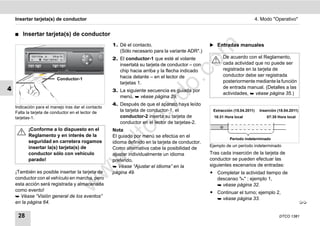 Insertar tarjeta(s) de conductor                                                                                          4. Modo "Operativo"


    ࡯   Insertar tarjeta(s) de conductor
                                                     1. Dé el contacto.                            ̈ Entradas manuales




                                                                                        m
                                                        (Sólo necesario para la variante ADR*.)
                                                     2. El conductor-1 que esté al volante               De acuerdo con el Reglamento,




                                                                                      co
                                                        insertatá su tarjeta de conductor – con          cada actividad que no puede ser
                                                        chip hacia arriba y la flecha indicado           registrada en la tarjeta de
                                                        hacia delante – en el lector de                  conductor debe ser registrada
                          Conductor-1




                                                                             .
                                                        tarjetas 1.                                      posteriormente mediante la función




                                                                          do
4                                                                                                        de entrada manual. (Detalles a las
                                                     3. La siguiente secuencia es guiada por
                                                                                                         actividades,  véase página 35.)
                                                        menú,  véase página 29.
                                                     4. Después de que el aparato haya leído




                                                                   .v
    Indicación para el manejo tras dar el contacto
    Falta la tarjeta de conductor en el lector de       la tarjeta de conductor-1, el               Extracción (15.04.2011)     Inserción (18.04.2011)
    tarjetas-1.                                         conductor-2 inserta su tarjeta de            16:31 Hora local               07:35 Hora local




                                                           o
                                                        conductor en el lector de tarjetas-2.
                                                                                                        


                                                        tc
           ¡Conforme a lo dispuesto en el            Nota
           Reglamento y en interés de la             El guiado por menú se efectúa en el
                                                                                                             Período indeterminado
           seguridad en carretera rogamos            idioma definido en la tarjeta de conductor.
                                                     .d
           insertar la(s) tarjeta(s) de                                                            Ejemplo de un período indeterminado
                                                     Como alternativa cabe la posibilidad de
           conductor sólo con vehículo               ajustar individualmente un idioma             Tras cada inserción de la tarjeta de
                                            w
           parado!                                   preferido.                                    conductor se pueden efectuar las
                                                      Véase “Ajustar el idioma” en la             siguientes escenarios de entradas:
                                     w

    ¡También es posible insertar la tarjeta de       página 49.                                    ț Completar la actividad tiempo de
    conductor con el vehículo en marcha, pero                                                        descanso "" ; ejemplo 1,
                              w


    esta acción será registrada y almacenada                                                          véase página 32.
    como evento!                                                                                   ț Continuar el turno; ejemplo 2,
     Véase “Visión general de los eventos”
                                                                                                      véase página 33.
    en la página 64.                                                                                                                                     


     28                                                                                                                                    DTCO 1381
 