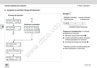 Insertar tarjeta(s) de conductor                                                            4. Modo "Operativo"


    ̈ Completar la actividad "tiempo de descanso"

                                                                 Ejemplo 1:




                                                                  m
          Proceso de inserción
                                                                      Extracción (15.04.2011)     Inserción (18.04.2011)




                                                                co
                                            1                         16:31 Hora local               07:35 Hora local
      última retirada
      15.04.11 16:31
                                                                                        




                                                              .
                                  Confirmar la actividad




                                                           do
4     1M entrada                  M 15.04.11 16:31
                                                                               Completar el tiempo de descanso

      adicional?        sí         18.04.11 07:35
                                   M 15.04.11 16:31
                                                                 Téngase en consideración: La entrada




                                                           .v
                                    18.04.11 07: 35
                1                                                se expresa en hora local.
                                                                 1. Mantener presionada la tecla                .




                                                      o
                                                                 2. Cambio automático al último campo de


                                                   tc               entrada (parpadean los minutos).
                                                                 3. Confirmar la entrada con la tecla               .
                                            .d
      1M confirmar
      entrada?          sí                                       1)Aparece cuando en la última extracción
                                       w
                                                                 se haya introducido un "país final".
       país comienzo       1)
                                  w

      :D
                          w



      07:36    0km/h
       123456.7km 



     32                                                                                                      DTCO 1381
 