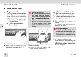 Colocar rollo de papel                                                                                  5. Manejo de la impresora


    ࡯   Colocar rollo de papel




                                                                                   m
          Téngase en cuenta                            Riesgo de lesiones                          ¡Observe que el rollo de papel no
          Utilice (encargue) únicamente rollos         ¡El cabezal térmico de la impre-            esté atascado en la bandeja de la
          de papel (papel de impresora origi-          sora puede estar muy caliente               impresora y que el comienzo del




                                                                                 co
          nal de VDO) en los que consten las           después de imprimir gran canti-             papel (1) sobresalga del borde de la
          siguientes marcas:                           dad! ¡Puede quemarse los de-                bandeja de la impresora!
          ț Tipo de tacógrafo (DTCO 1381)              dos!




                                                                             .
                                                                                              3. Cerrar la bandeja de la impresora sin




                                                                          do
            con marca"      "                          Proceda con sumo cuidado al colo-
                                                                                                 ladearla.
          ț y marca de homologación                    car el rollo de papel o espere hasta
                                                                                                 La impresora inicia automáticamente
            "    "o"     ".                            que el cabezal térmico se haya
                                                                                                 el avance del papel.
5                                                      enfriado.




                                                                 .v
                                                                                                    Riesgo de lesiones




                                                       o
                                                                                                    Cuide de que la bandeja de la im-
                                                                                                    presora esté siempre cerrada. Una


                                                    tc                                              persona o usted mismo podría le-
                                                                                                    sionarse en una bandeja de impre-
                                                 .d
                                                                                                    sora abierta.

                                                                                              4. La impresora está preparada.
                                        w
                                                                                                 Puede iniciar una impresión o bien una
                                                                                                 impresión continuará en el punto en
                                    w

    Pulsar la tecla de desbloqueo                                         1                      que se quedó antes de una interrup-
                                                 Colocar rollo de papel
                                                                                                 ción (fin de papel).
    1. Pulsar la tecla de desbloqueo; la ban-
                             w


       deja de la impresora se abre.             2. Colocar el nuevo rollo de papel tal y
                                                    como se ve en la ilustración.



     44                                                                                                                       DTCO 1381
 