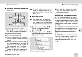 6. Funciones de menú                                                                                         Entrar en el menú principal


̈ Visualizar tiempos de la tarjeta de                   Si falta la tarjeta de conductor apa-   3. El DTCO 1381 visualiza durante 3
    conductor                                           recen los tiempos (menos en la             segundos la acción ejecutada en el




                                                                                    m
                                                        pos. 3) asociados al lector de tarje-      idioma seleccionado.
                    1           2                       tas "1" ó "2".
                                                                                                Almacenar el idioma seleccionado




                                                                                  co
              103h46           00h15            ̈ Ajustar el idioma
        a                                                                                       Si en el momento del ajuste del idioma
              125h57          00h21
                                                        Lea el apartado "Almacenar el           sólo hay su tarjeta de conductor o tarjeta




                                                                        .
                                                        idioma seleccionado" para conse-        de la empresa insertada en el lector de tar-
                    3           4




                                                                     do
                                                        guir que el DTCO 1381 memorice          jetas-1, el DTCO 1381 retendrá el idioma
               201h10          00h36                  temporalmente el idioma deseado.        preferido en su memoria bajo su número
        b      215h00         00h21                                                          de tarjeta.




                                                              .v
                                                  1. Seleccione con las teclas   /    la        Con la siguiente extracción / inserción de
Visualización de los datos del conductor-1 y -2      función "idioma seleccionado?" y           la tarjeta de tacógrafo se presentarán el
1. La tecla                                                                                     guiado por menú así como todos los tex-




                                                     o
               permite visualizar los tiem-          pulse la tecla .
   pos de la(s) tarjeta(s) de conductor.                                                        tos visualizados en el idioma seleccio-
                                                                                                                                               6
                                                  2. Seleccione con las teclas  /    el


                                                  tc idioma deseado y confirme su selec-        nado.
(a) Tiempos del conductor-1
(b) Tiempos del conductor-2                          ción con la tecla .                        El DTCO 1381 tiene reservado para ello
                                             .d
                                                                                                hasta cinco posiciones de memoria. Una
(1) Tiempo de conducción "" conductor-1
                                                                                                vez ocupadas todas las posiciones de
    desde una interrupción de conducción                      Sprache                          memoria se sobrescribirá el valor más
                                      w
    válida.                                                  Deutsch                            antiguo.
(2) Tiempo de pausa válida "" dividido en
                                w

    una pausa de al menos 15 minutos se-                        language
    guida de una pausa de 30 minutos, se-                      english
                        w


    gún Reglamento (CE) nº 561/2006.
                                                                  idioma
(3) Total de tiempos de conducción
                                                                 español
    durante un período de dos semanas
(4) Duración de la actividad ajustada             Seleccionar el idioma deseado


© Continental Automotive GmbH                                                                                                          49
 