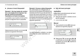 6. Funciones de menú                                                                                     Entrar en el menú principal


̈ ¡Acceso al menú bloqueado!                 Ejemplo 2: Acceso a datos bloqueado            ̈ Salir del menú principal
                                             De conformidad con el Reglamento, la
Ejemplo 1: No hay tarjeta de conduc-         estructura de las tarjetas de tacógrafo está   Automático




                                                                              m
tor o una tarjeta de la empresa / tar-       diseñada de tal forma que sólo permiten el     Usted saldrá automáticamente del menú
jeta de control se encuentra                 acceso del usuario autorizado en el marco      en los siguientes casos:




                                                                            co
insertada en el lector de tarjetas.          estricto de las funciones que cada una de
                                                                                            ț Después de insertar o solicitar una tar-
La pantalla si que muestra el menú princi-   las tarjetas está destinada a cumplir. Si no
                                                                                              jeta de tacógrafo
pal pero la segunda línea no parpadea.       hay derecho a acceso la pantalla tendrá la




                                                                   .
                                             siguiente apariencia:                          ț o en el inicio del viaje




                                                                do
                                                                                            Manual
          impresión                                    
           conducente 2                              DK /4 6 0 2 4                      1. Vaya pulsando la tecla    hasta que




                                                         .v
                                                         7 8                                   aparezca la siguiente pregunta:
                                                         ----------------




                                                o
Seleccionando la función con la tecla                                                                 salir menú
                                                                                                                                         6
aparece la siguiente información.


                                             tc
                                             Los datos aparecen mutilados. Los datos                  principal
                                                                                                       salir menú        sÌ
                                             personales se ocultan totalmente o en                     principal          no
                                        .d
                                             parte.
            no existen
           datos!
                                                                                            2. Seleccionar "Sí" con las teclas   /
                                 w
                                                                                               y confirmarlo con la tecla . O ignorar
                                                                                               la solicitud con la tecla . Aparece la
                                w

                                                                                               pantalla estándar.
                       w




© Continental Automotive GmbH                                                                                                    51
 
