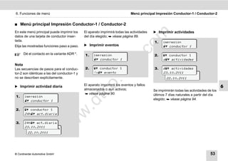 6. Funciones de menú                                                         Menú principal Impresión Conductor-1 / Conductor-2


࡯    Menú principal Impresión Conductor-1 / Conductor-2
En este menú principal puede imprimir los     El aparato imprimirá todas las actividades   ̈ Imprimir actividades




                                                                              m
datos de una tarjeta de conductor inser-      del día elegido;  véase página 89.
tada.                                                                                      1.    impresión




                                                                            co
Elija las mostradas funciones paso a paso.    ̈ Imprimir eventos                                  conductor 1

       Dé el contacto en la variante ADR *.   1.    impresión                              2.     conductor 1




                                                                   .
                                                     conductor 1                                actividades




                                                                do
Nota
Las secuencias de pasos para el conduc-       2.     conductor 1                         3.     actividades
tor-2 son idénticas a las del conductor-1 y         !x evento                                  23.10.2011
                                                                                                    actividades




                                                          .v
no se describen explícitamente.                                                                    22.10.2011




                                                 o
̈ Imprimir actividad diaria                   El aparato imprimirá los eventos y fallos
                                                                                                                                        6
                                              almacenados o aun activos;                   Se imprimirán todas las actividades de los
1.     impresión
        conductor 1                         tc
                                                véase página 90.                          últimos 7 días naturales a partir del día
                                                                                           elegido;  véase página 94.
                                         .d
2.      conductor 1
                                  w
       24h act.diaria
                                w

3.     24h act.diaria
       23.10.2011
         24h act.diaria
                       w


         22.10.2011




© Continental Automotive GmbH                                                                                                   53
 