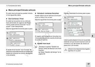 6. Funciones de menú                                                                                   Menú principal Entrada vehículo


࡯    Menú principal Entrada vehículo
En este menú principal se pueden introdu-       ̈ Introducir comienzo ferry/tren                Elija las mostradas funciones paso a paso:




                                                                                  m
cir los siguientes datos.                       Puede indicar que el vehículo se encuen-
                                                tra en un ferry o en un tren.                   1.    entrada




                                                                                co
̈ Out Comienzo / Final                                                                                 vehículo
                                                Elija las siguientes funciones paso a paso.
Si usted se encuentra con su vehículo
fuera del ámbito de vigencia del Regla-                                                         2.      vehículo
                                                1.




                                                                      .
                                                       entrada
mento puede activar la función "out of                                                                  hora local




                                                                   do
                                                        vehículo
scope" o bien desactivarla.
Elija las siguientes funciones paso a paso.                                                     3.    UTC 27.03.2011
                                                2.      vehículo
                                                                                                                 01:32
                                                                                                      23:32 27.03.2011
                                                                                                       UTC




                                                            .v
                                                        ferry/tren
1.     entrada                                                                                                    01:02
                                                                                                       23:32 27.03.2011
                                                                                                        UTC
        vehículo                                                                                       23:32         00:32




                                                   o
                                                El registro del transporte en ferry/tren ter-                                                6
2.                                              mina automáticamente cuando el vehículo


                                                tc
        vehículo
       OUT comienzo                            se pone en marcha.                              Usted puede adaptar la hora en la pantalla
                                                                                                estándar al huso horario local así como al
                                          .d
          vehículo                            ̈ Ajustar hora local                            comienzo o fin del horario de verano en
         OUT final                                                                             pasos de ± 30 minutos.
                                   w
                                                      ¡Estudie el capítulo "Gestión de
                                                      tiempo" antes de efectuar una modi-             ¡Observe las disposiciones legales
El ajuste de la función "out of scope" se             ficación!
                                w

                                                                                                      vigentes en su país!
desactiva automáticamente al insertar una              Véase “Gestión del tiempo” en la
tarjeta de conductor en el lector de tarjetas         página 80.
                       w


o de extraerla.




© Continental Automotive GmbH                                                                                                        57
 