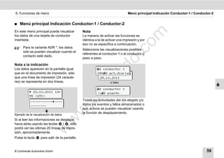 6. Funciones de menú                                                            Menú principal Indicación Conductor-1 / Conductor-2


࡯   Menú principal Indicación Conductor-1 / Conductor-2
En este menú principal puede visualizar         Nota




                                                                                 m
los datos de una tarjeta de conductor           La manera de activar las funciones es
insertada.                                      idéntica a la de activar una impresión y por




                                                                               co
                                                eso no se especifica a continuación.
      Para la variante ADR *, los datos
                                                Seleccione las visualizaciones posibles
      sólo se pueden visualizar cuando el
                                                referentes al conductor-1 o al conductor-2




                                                                      .
      contacto esté dado.
                                                paso a paso.




                                                                   do
Nota a la indicación
Los datos aparecen en la pantalla igual                    conductor 1
que en el documento de impresión, sólo




                                                            .v
                                                          24h act.diaria
                                                           24h act.diaria
que una línea de impresión (24 caracte-                    25.10.2011
res) se representa en dos líneas.                                  o bien




                                                   o
                                                                                                                                      6
                                                           conductor 1
            23.10.2011 14:
           55 (UTC)
                                                tc        !x evento
                                          .d
            ---------------
                                                Todas las actividades del día elegido y/o
            --------                            todos los eventos y fallos almacenados o
                                                aun activos se pueden visualizar usando
                                       w
                                                la función de desplazamiento.
Ejemplo de la visualización de datos
                                w

Si al leer las informaciones se desplaza
hacia atrás usando las teclas    / , sólo
                       w


podrá ver las últimas 20 líneas de impre-
sión, aproximadamente.
Pulse la tecla     para salir de la pantalla.


© Continental Automotive GmbH                                                                                                  59
 