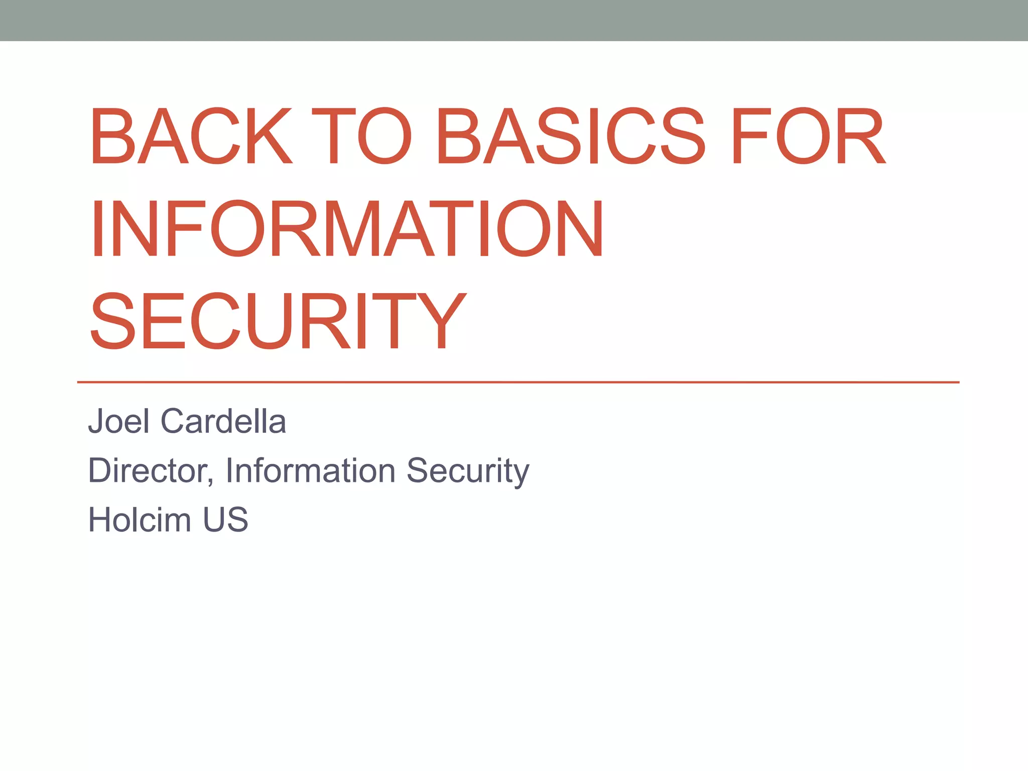BACK TO BASICS FOR 
INFORMATION 
SECURITY 
Joel Cardella 
Director, Information Security 
Holcim US 
 