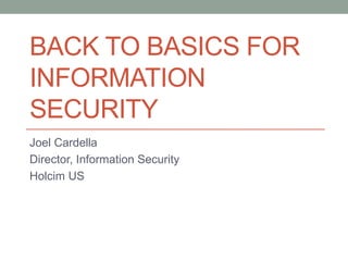 BACK TO BASICS FOR 
INFORMATION 
SECURITY 
Joel Cardella 
Director, Information Security 
Holcim US 
 