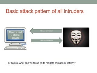 Basic attack pattern of all intruders 
Inbound connection 
Open a port 
/ start a 
service 
Outbound connection 
For basics, what can we focus on to mitigate this attack pattern? 
 