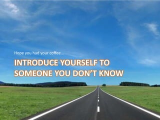 Hope you had your coffee…Introduce yourself to someone you don’t know